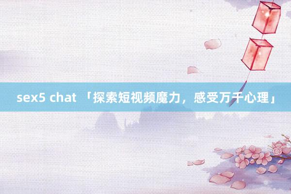 sex5 chat 「探索短视频魔力，感受万千心理」