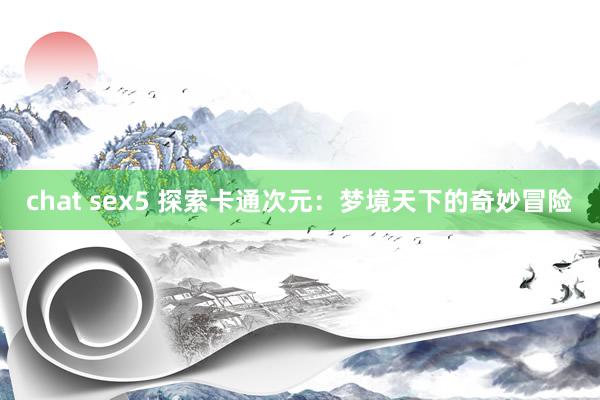 chat sex5 探索卡通次元：梦境天下的奇妙冒险