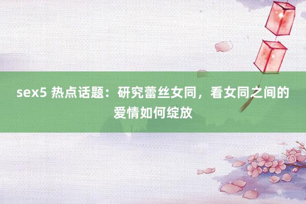 sex5 热点话题：研究蕾丝女同，看女同之间的爱情如何绽放