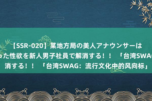 【SSR-020】某地方局の美人アナウンサーは忙し過ぎて溜まりまくった性欲を新人男子社員で解消する！！ 「台湾SWAG：流行文化中的风向标」