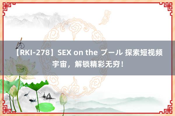 【RKI-278】SEX on the プール 探索短视频宇宙，解锁精彩无穷！