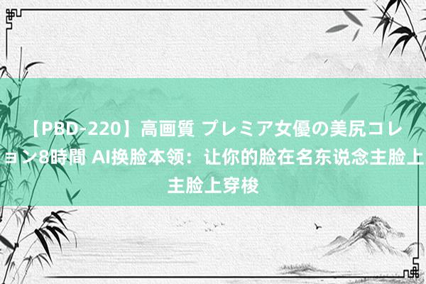 【PBD-220】高画質 プレミア女優の美尻コレクション8時間 AI换脸本领：让你的脸在名东说念主脸