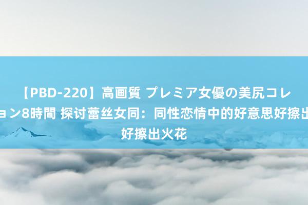 【PBD-220】高画質 プレミア女優の美尻コレクション8時間 探讨蕾丝女同：同性恋情中的好意思好擦出火花