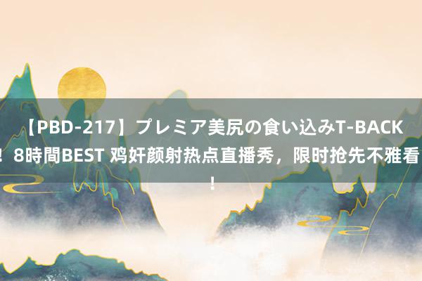 【PBD-217】プレミア美尻の食い込みT-BACK！8時間BEST 鸡奸颜射热点直播秀，限时抢先不