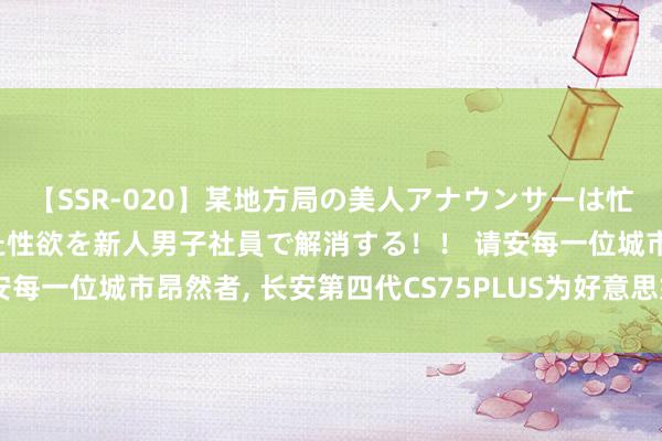 【SSR-020】某地方局の美人アナウンサーは忙し過ぎて溜まりまくった性欲を新人男子社員で解消する！！ 请安每一位城市昂然者, 长安第四代CS75PLUS为好意思好出行而来