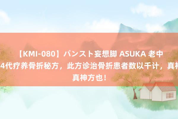 【KMI-080】パンスト妄想脚 ASUKA 老中医家传4代疗养骨折秘方，此方诊治骨折患者数以千计，