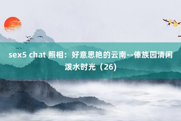 sex5 chat 照相：好意思艳的云南--傣族园清闲泼水时光（26)