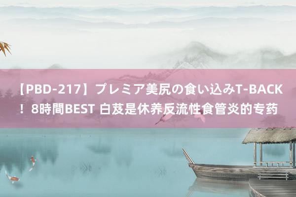 【PBD-217】プレミア美尻の食い込みT-BACK！8時間BEST 白芨是休养反流性食管炎的专药