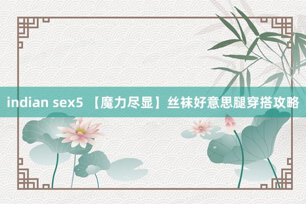 indian sex5 【魔力尽显】丝袜好意思腿穿搭攻略