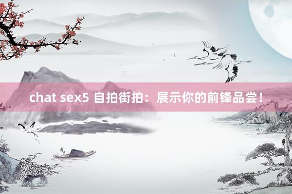 chat sex5 自拍街拍：展示你的前锋品尝！