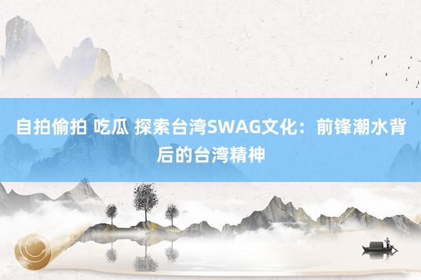 自拍偷拍 吃瓜 探索台湾SWAG文化：前锋潮水背后的台湾精神