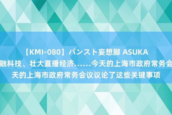 【KMI-080】パンスト妄想脚 ASUKA 加强经济转移、发展金融科技、壮大直播经济……今天的上海