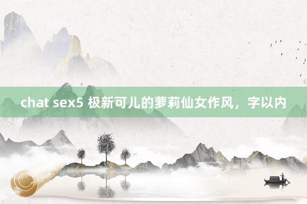 chat sex5 极新可儿的萝莉仙女作风，字以内