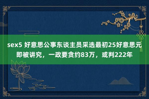 sex5 好意思公事东谈主员采选最初25好意思元即被讲究，一政要贪约83万，或判222年