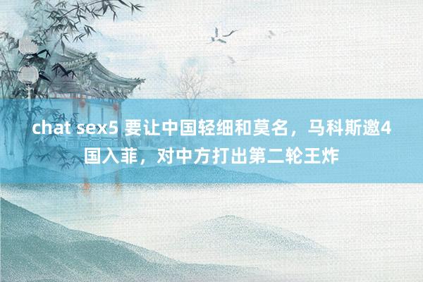 chat sex5 要让中国轻细和莫名，马科斯邀4国入菲，对中方打出第二轮王炸