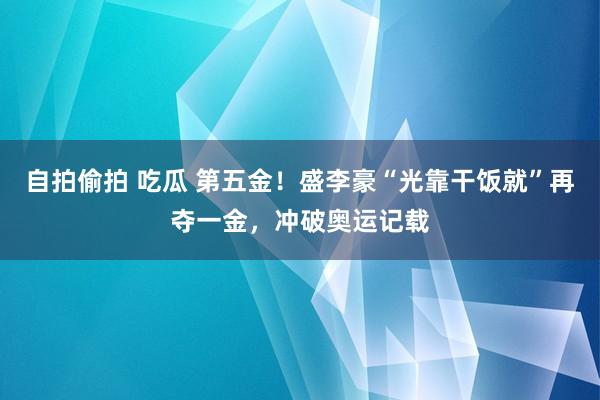 自拍偷拍 吃瓜 第五金！盛李豪“光靠干饭就”再夺一金，冲破奥运记载