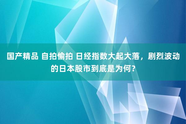 国产精品 自拍偷拍 日经指数大起大落，剧烈波动的日本股市到底是为何？