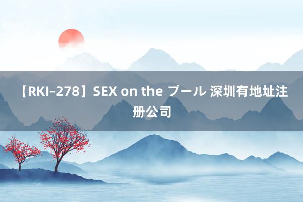 【RKI-278】SEX on the プール 深圳有地址注册公司