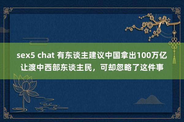 sex5 chat 有东谈主建议中国拿出100万亿让渡中西部东谈主民，可却忽略了这件事