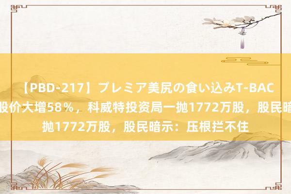 【PBD-217】プレミア美尻の食い込みT-BACK！8時間BEST 股价大增58％，科威特投资局一