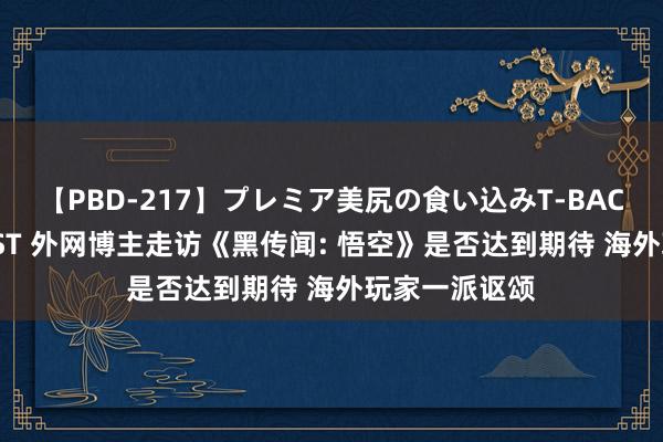 【PBD-217】プレミア美尻の食い込みT-BACK！8時間BEST 外网博主走访《黑传闻: 悟空》