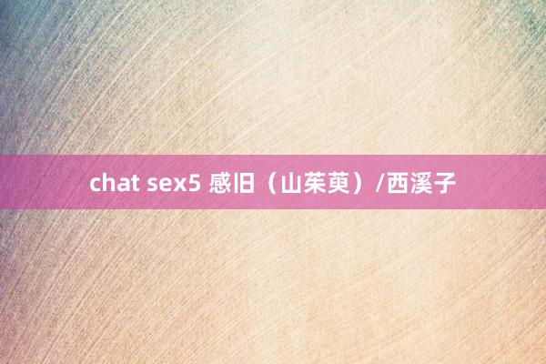 chat sex5 感旧（山茱萸）/西溪子