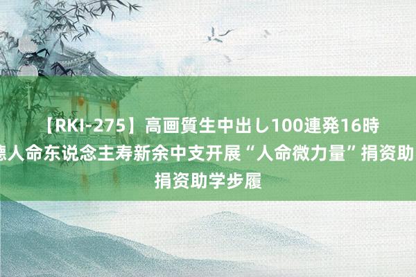 【RKI-275】高画質生中出し100連発16時間 富德人命东说念主寿新余中支开展“人命微力量”捐资