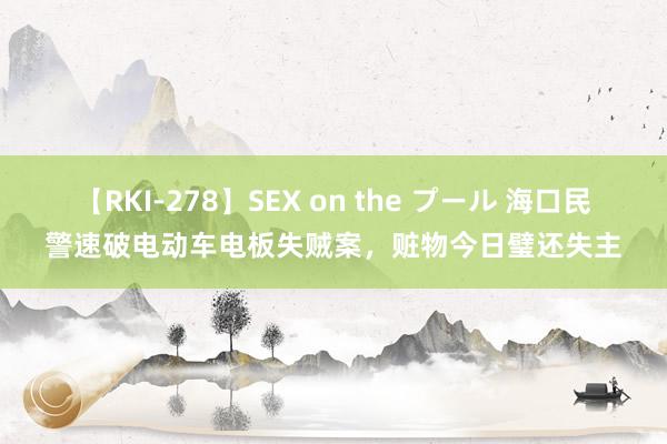 【RKI-278】SEX on the プール 海口民警速破电动车电板失贼案，赃物今日璧还失主