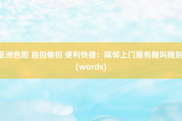 亚洲色图 自拍偷拍 便利快捷：隔邻上门服务随叫随到 (words)