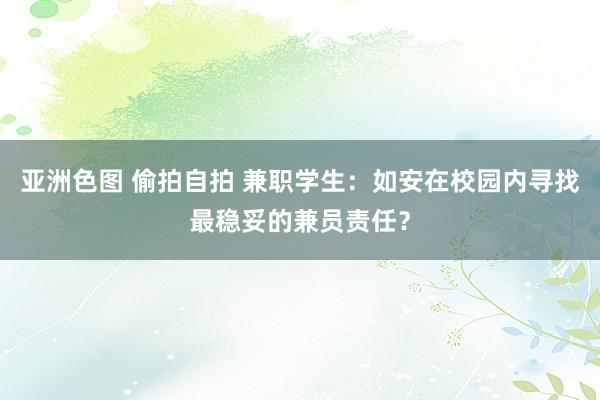 亚洲色图 偷拍自拍 兼职学生：如安在校园内寻找最稳妥的兼员责任？